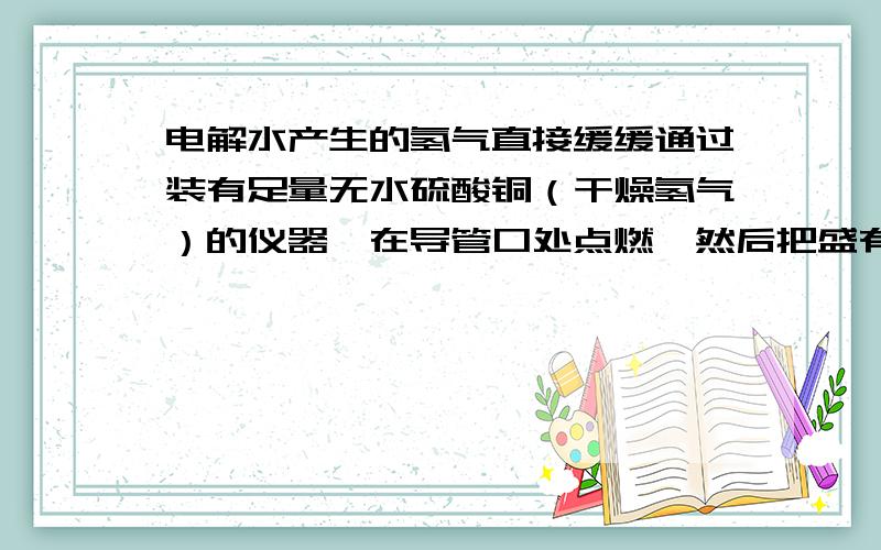 电解水产生的氢气直接缓缓通过装有足量无水硫酸铜（干燥氢气）的仪器,在导管口处点燃,然后把盛有冷水的烧杯置于导管口处.实验过程中观察到的现象有________________________.