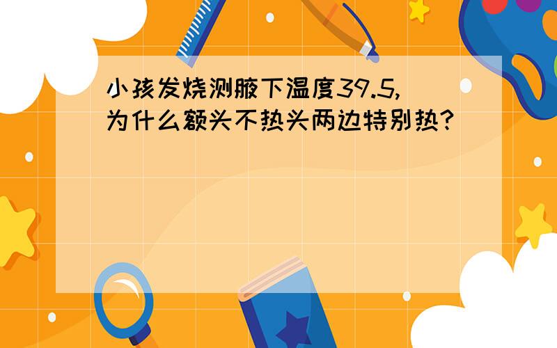 小孩发烧测腋下温度39.5,为什么额头不热头两边特别热?