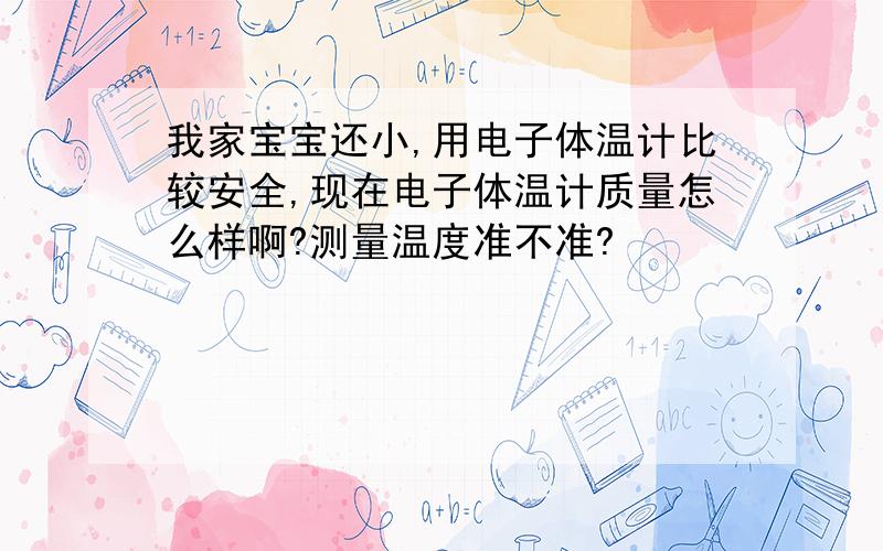 我家宝宝还小,用电子体温计比较安全,现在电子体温计质量怎么样啊?测量温度准不准?