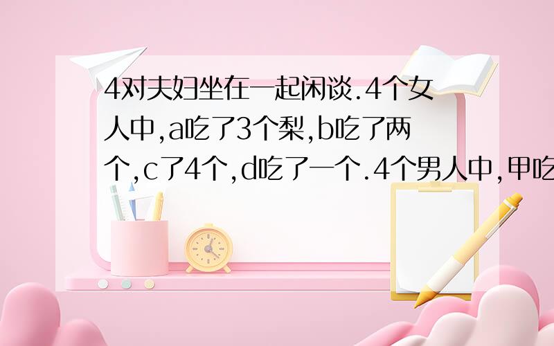 4对夫妇坐在一起闲谈.4个女人中,a吃了3个梨,b吃了两个,c了4个,d吃了一个.4个男人中,甲吃的里和他妻子一样多,乙吃的是妻子的两倍,丙吃的是妻子的3倍,丁吃的是妻子的4倍.4对夫妇共吃了32个梨