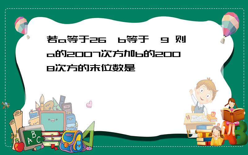 若a等于26,b等于—9 则a的2007次方加b的2008次方的末位数是