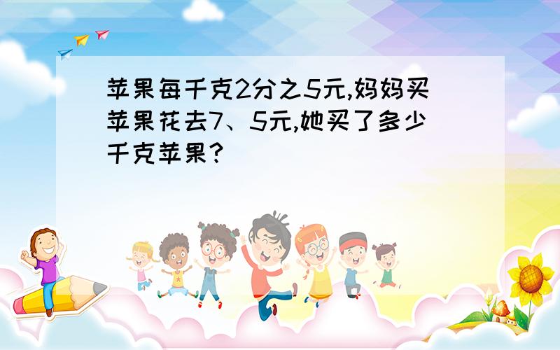 苹果每千克2分之5元,妈妈买苹果花去7、5元,她买了多少千克苹果?