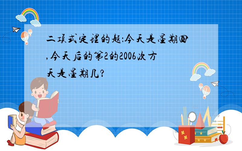 二项式定理的题：今天是星期四,今天后的第2的2006次方天是星期几?