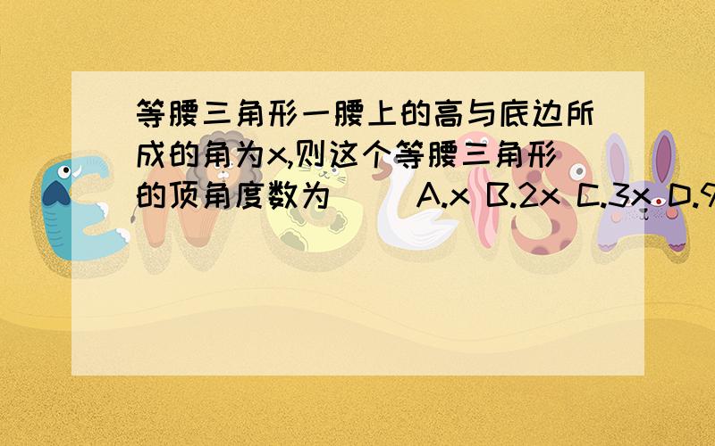 等腰三角形一腰上的高与底边所成的角为x,则这个等腰三角形的顶角度数为（ ）A.x B.2x C.3x D.90°-x