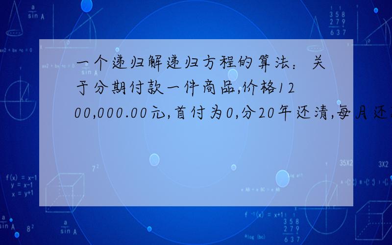 一个递归解递归方程的算法：关于分期付款一件商品,价格1200,000.00元,首付为0,分20年还清,每月还款数相同,年利率为6%,每月利率为6%/12,问每月需要还多少?用编程的思路,