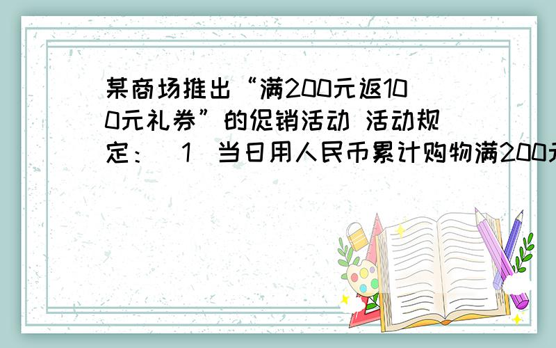 某商场推出“满200元返100元礼券”的促销活动 活动规定：（1）当日用人民币累计购物满200元返100元礼券一某商场推出“满200元返100元礼券”的促销活动活动规定：（1）当日用人民币累计购