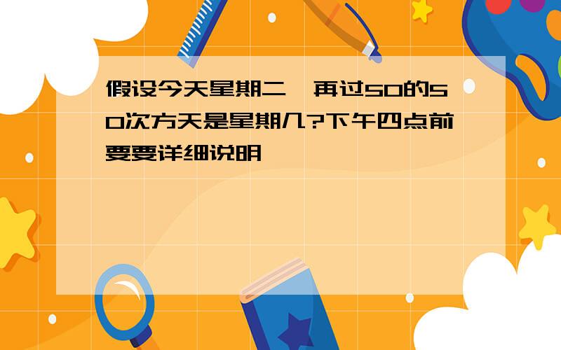 假设今天星期二,再过50的50次方天是星期几?下午四点前要要详细说明