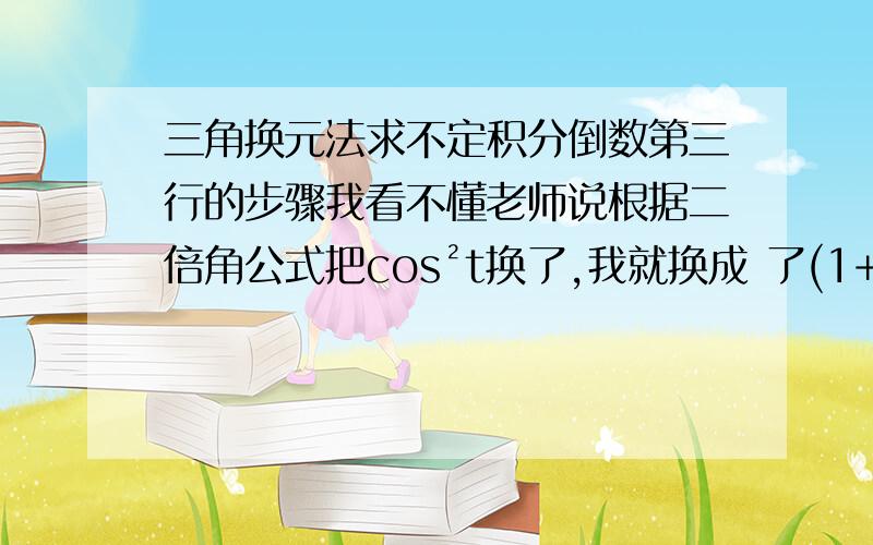 三角换元法求不定积分倒数第三行的步骤我看不懂老师说根据二倍角公式把cos²t换了,我就换成 了(1+cos2t)/2原式=a²∫(1+cos2t)dt/2,后面一步怎么又变成sin2t的?请写个详细过程（这个实在太