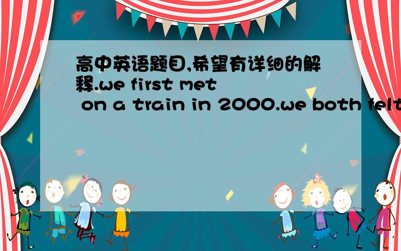 高中英语题目,希望有详细的解释.we first met on a train in 2000.we both felt immediately that we _____each other for years.  A.knew   B.have known    C.had known  D.know