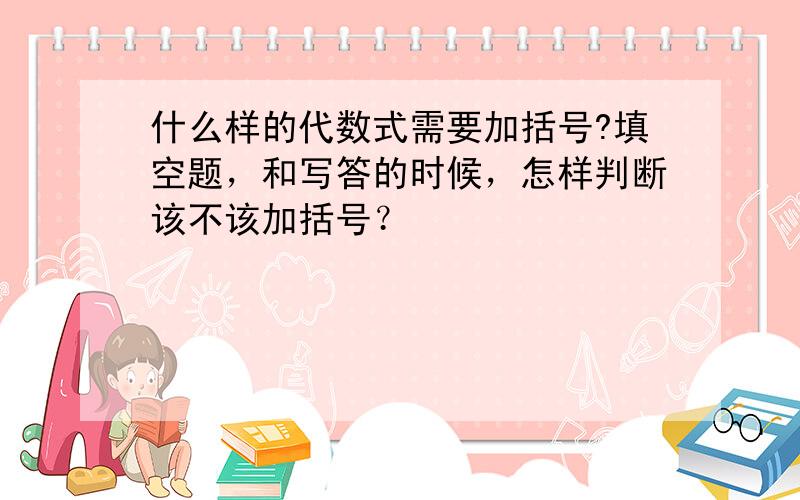 什么样的代数式需要加括号?填空题，和写答的时候，怎样判断该不该加括号？