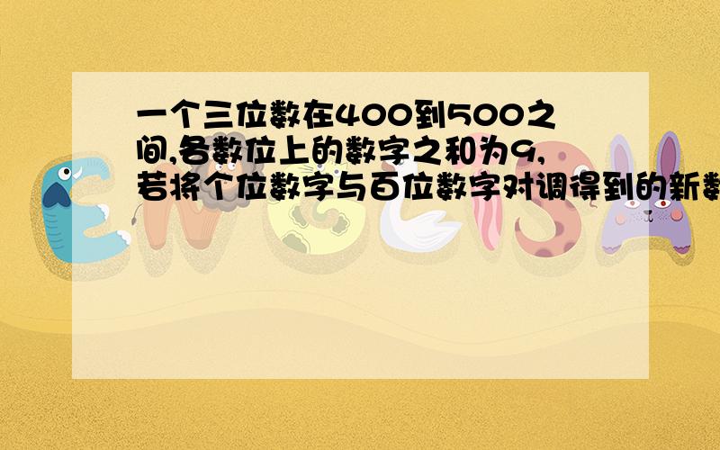 一个三位数在400到500之间,各数位上的数字之和为9,若将个位数字与百位数字对调得到的新数是原数的13|一个三位数在400到500之间,各数位上的数字之和为9，若将个位数字与百位数字对调得到