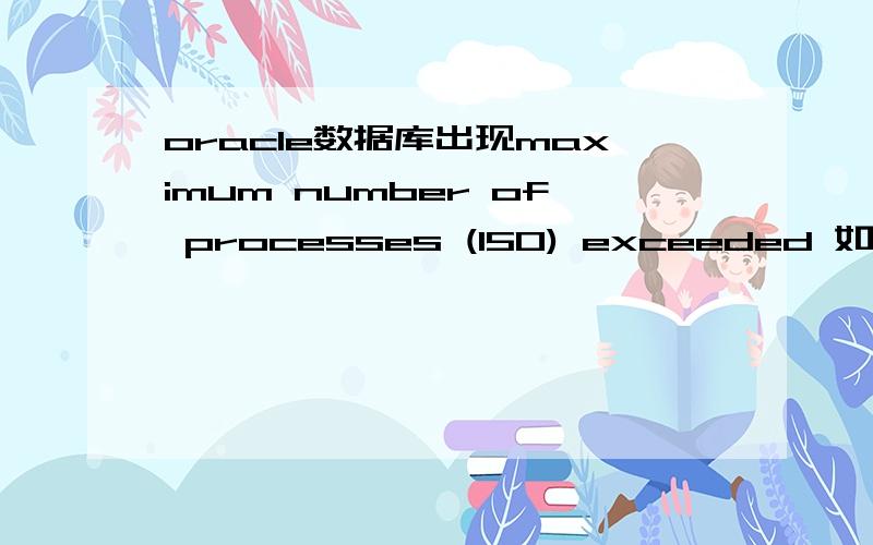 oracle数据库出现maximum number of processes (150) exceeded 如何查看错误的原因呢我知道怎么解决 就是不知道是哪个项目造成的 怎么办?