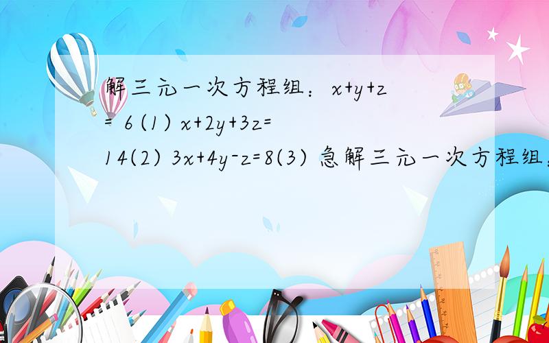 解三元一次方程组：x+y+z=６(1) x+2y+3z=14(2) 3x+4y-z=8(3) 急解三元一次方程组：x+y+z=６(1)x+2y+3z=14(2)3x+4y-z=8(3)