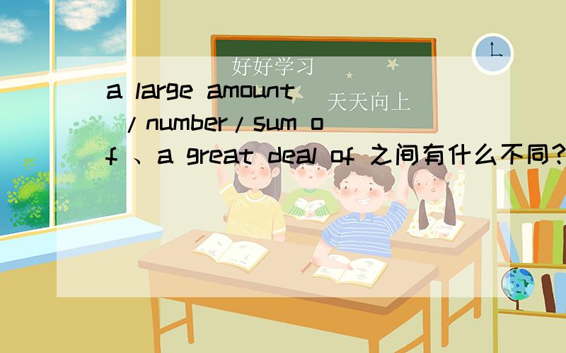 a large amount /number/sum of 、a great deal of 之间有什么不同?a large amount of 、a great deal of 、a large number of 、a great sum of 之间有什么不同?of 之间有什么不同?之间有什么不同?