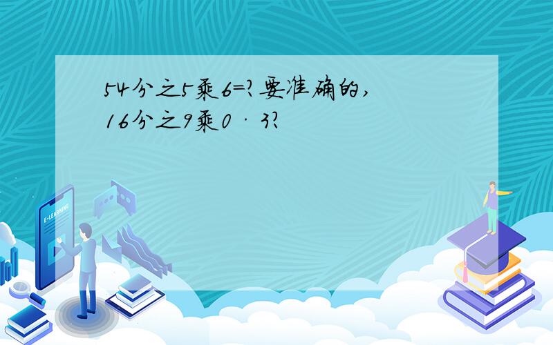 54分之5乘6=?要准确的,16分之9乘0·3?