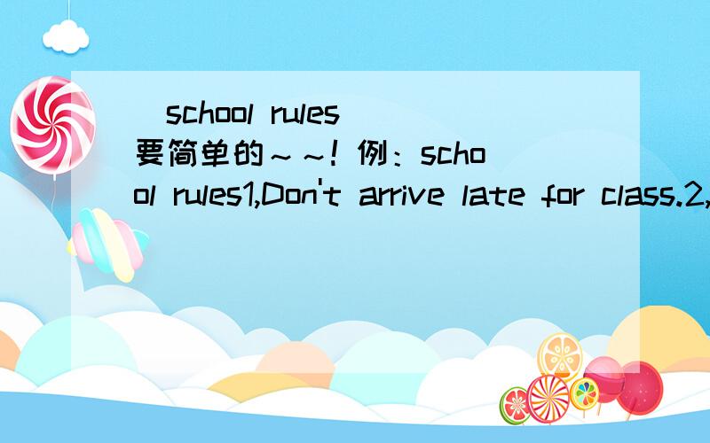 （school rules）要简单的～～! 例：school rules1,Don't arrive late for class.2,Don't run in the hallways.3,don't eat in the classroom..我现在,在初一要简单的就行～!越多越好～～～～～～～～～～～～!