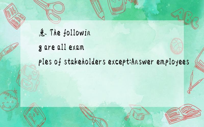 急 The following are all examples of stakeholders except:Answer employees