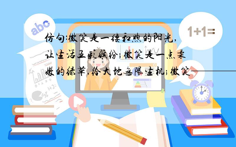 仿句:微笑是一缕和煦的阳光,让生活五彩缤纷;微笑是一点柔嫩的绿草,给大地无限生机;微笑————————