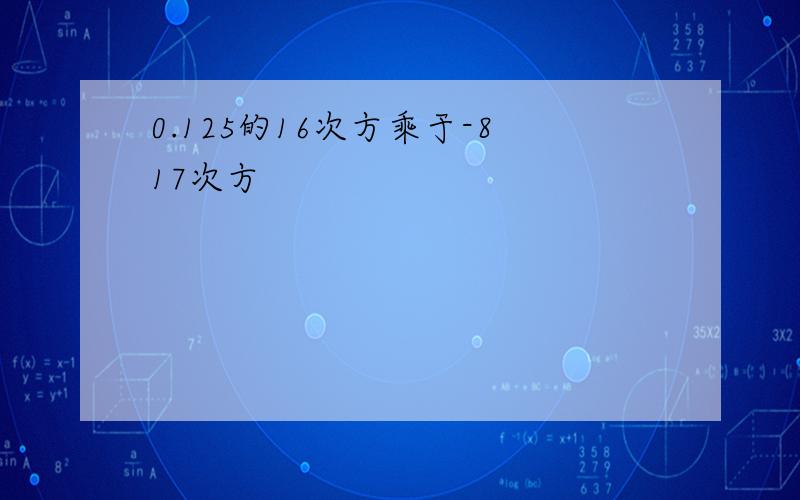 0.125的16次方乘于-817次方