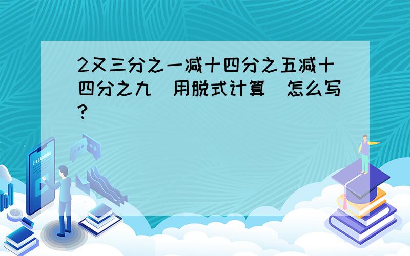 2又三分之一减十四分之五减十四分之九（用脱式计算）怎么写?