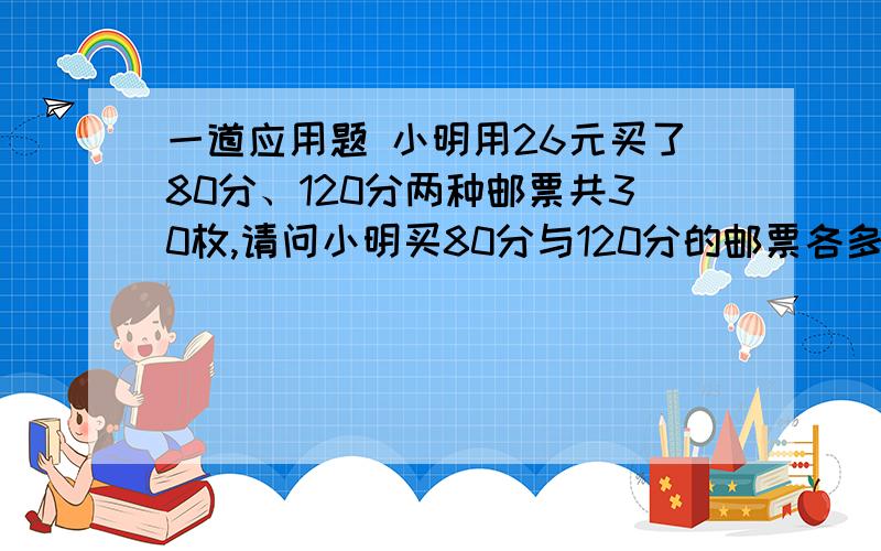 一道应用题 小明用26元买了80分、120分两种邮票共30枚,请问小明买80分与120分的邮票各多少枚?