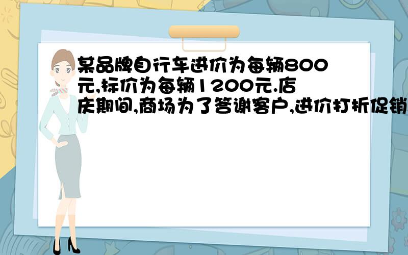 某品牌自行车进价为每辆800元,标价为每辆1200元.店庆期间,商场为了答谢客户,进价打折促销活动,但是要保证利润率不低于5%,则最多可打 折