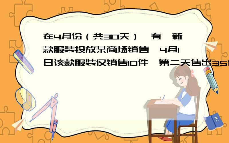 在4月份（共30天）,有一新款服装投放某商场销售,4月1日该款服装仅销售10件,第二天售出35件,第三天售出60件,而后每天销售的件数分别递增25件,直到销售量达到最大后,每天销售的件数分别递