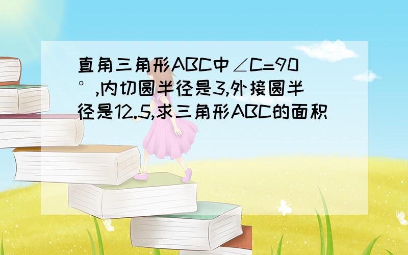 直角三角形ABC中∠C=90°,内切圆半径是3,外接圆半径是12.5,求三角形ABC的面积