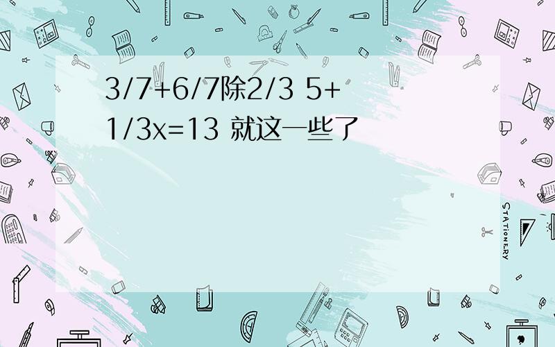 3/7+6/7除2/3 5+1/3x=13 就这一些了