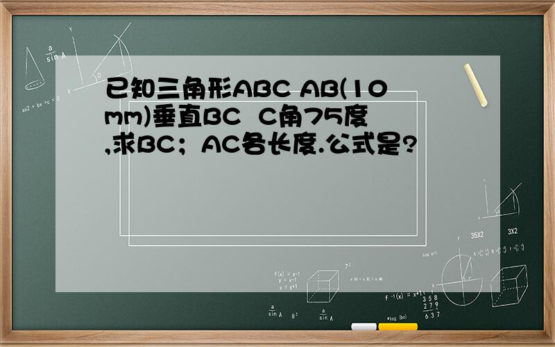 已知三角形ABC AB(10mm)垂直BC  C角75度,求BC；AC各长度.公式是?