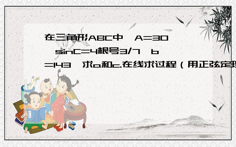 在三角形ABC中,A=30°,sinC=4根号3/7,b=143,求a和c.在线求过程（用正弦定理推导）sinC为4倍根号3除以七