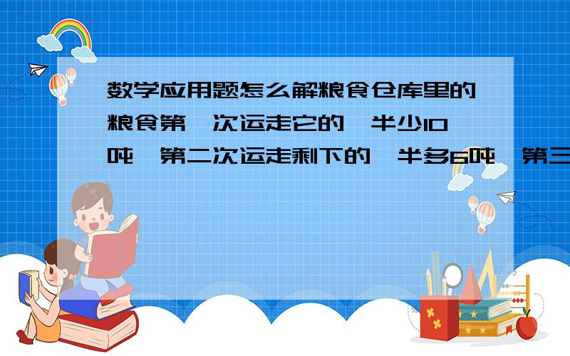 数学应用题怎么解粮食仓库里的粮食第一次运走它的一半少10吨,第二次运走剩下的一半多6吨,第三次运走30吨后仓库里剩下40吨,仓库里原来有多少吨粮食?