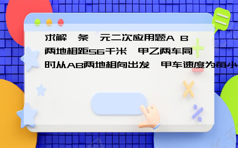 求解一条一元二次应用题A B两地相距56千米,甲乙两车同时从AB两地相向出发,甲车速度为每小时36千米,乙车遇到甲车后又开30分钟到达A地,求两车从出发到相遇所用时间