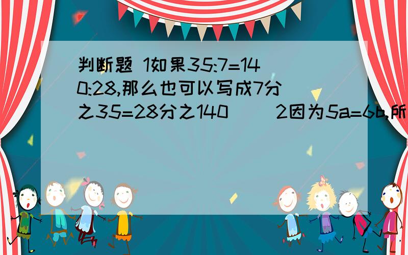 判断题 1如果35:7=140:28,那么也可以写成7分之35=28分之140（） 2因为5a=6b,所以a:b=5:6（）3在比例中,两个外项积等于两个内项积（）