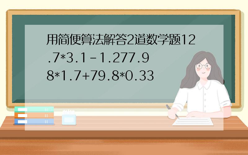 用简便算法解答2道数学题12.7*3.1-1.277.98*1.7+79.8*0.33