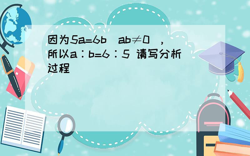 因为5a=6b（ab≠0）,所以a∶b=6∶5 请写分析过程