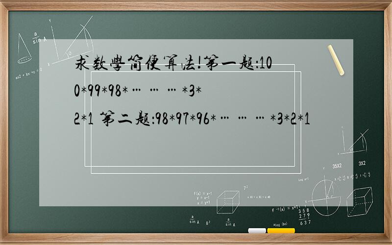 求数学简便算法!第一题：100*99*98*………*3*2*1 第二题：98*97*96*………*3*2*1