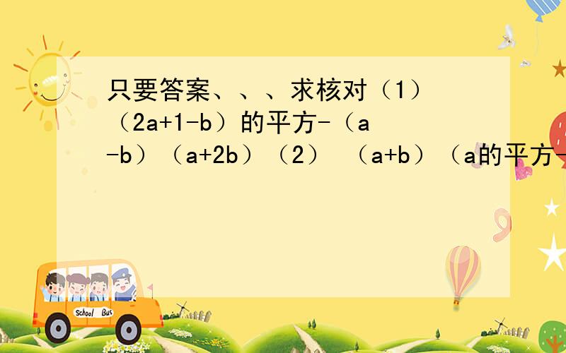 只要答案、、、求核对（1） （2a+1-b）的平方-（a-b）（a+2b）（2） （a+b）（a的平方-ab+b的平方）-（a+b）的立方（3） （a-4b）（四分之一a平方+4b平方+ab）求大神····