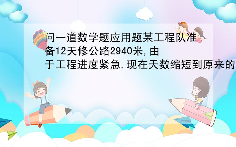 问一道数学题应用题某工程队准备12天修公路2940米,由于工程进度紧急,现在天数缩短到原来的一半,现在每天多修公路多少米?