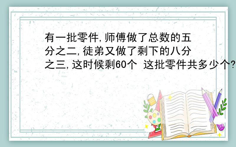 有一批零件,师傅做了总数的五分之二,徒弟又做了剩下的八分之三,这时候剩60个 这批零件共多少个?