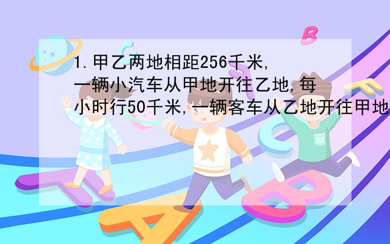 1.甲乙两地相距256千米,一辆小汽车从甲地开往乙地,每小时行50千米,一辆客车从乙地开往甲地,每小时行30千米,现两车同时出发,几小时后两车相距16千米?2.一辆公共汽车到达一个停车站,全体乘