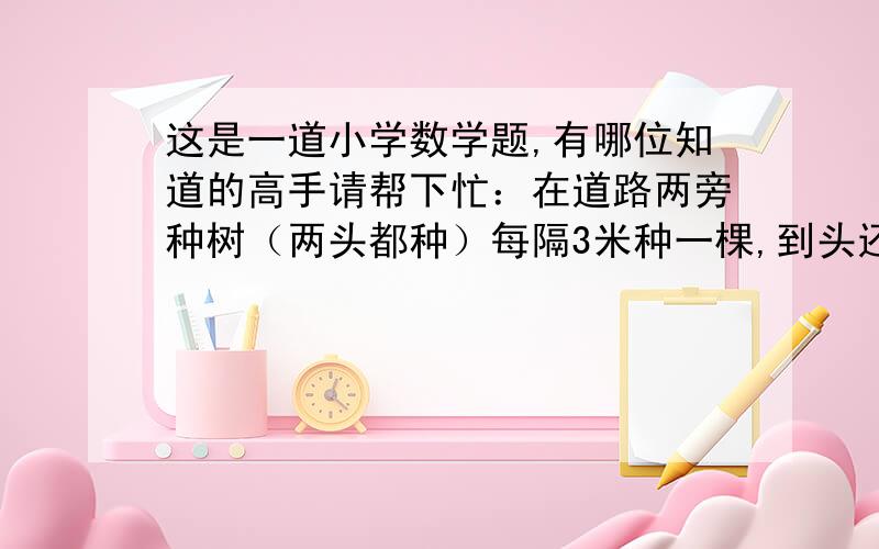 这是一道小学数学题,有哪位知道的高手请帮下忙：在道路两旁种树（两头都种）每隔3米种一棵,到头还多3棵,每隔2.5米种一棵,到头还缺77棵,问这条路有多长?共有多少棵树?（路长600米,共405棵