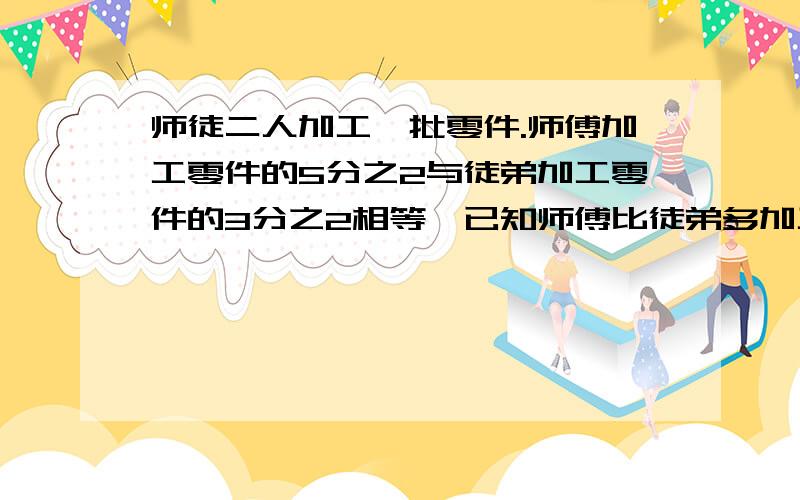 师徒二人加工一批零件.师傅加工零件的5分之2与徒弟加工零件的3分之2相等,已知师傅比徒弟多加工120个师傅和徒弟各加工多少个?要解释,要过程,解释清楚,.