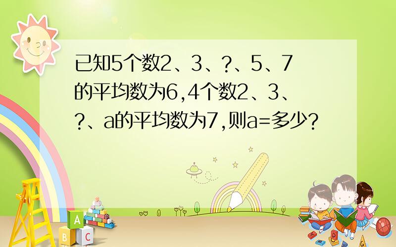 已知5个数2、3、?、5、7的平均数为6,4个数2、3、?、a的平均数为7,则a=多少?