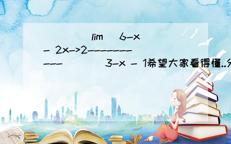 ____ lim |6-x - 2x->2----------___|3-x - 1希望大家看得懂..分子:根号下(6-x) - 2分母:根号下(3-x) - 1求极限.............____lim........|6-x - 2 (根号内只有6-x) x->2.......-------- (此为分数线)...........___..........|3-x -