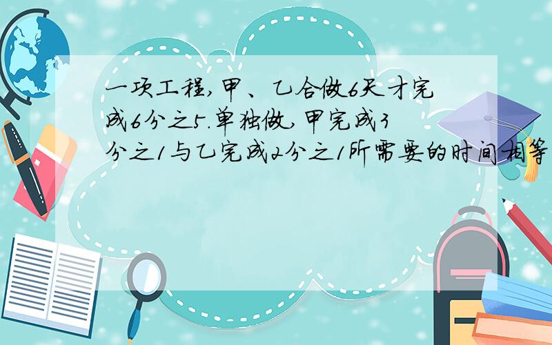 一项工程,甲、乙合做6天才完成6分之5.单独做,甲完成3分之1与乙完成2分之1所需要的时间相等.甲、乙单独做各需要（ ）、（ ）天完成.