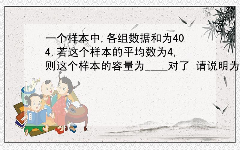 一个样本中,各组数据和为404,若这个样本的平均数为4,则这个样本的容量为____对了 请说明为什么