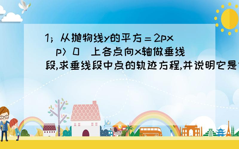 1；从抛物线y的平方＝2px（p＞0）上各点向x轴做垂线段,求垂线段中点的轨迹方程,并说明它是什么曲线.2；正三角形的一个顶点位于原点,另外两个顶点在抛物线y的平方＝2px（p＞0）上,求这个