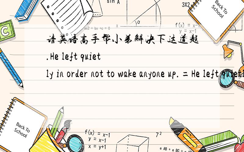 请英语高手帮小弟解决下这道题.He left quietly in order not to wake anyone up.=He left quietly ___ ___ ___ he didn't wake anyone up.