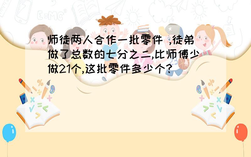 师徒两人合作一批零件 ,徒弟做了总数的七分之二,比师傅少做21个,这批零件多少个?